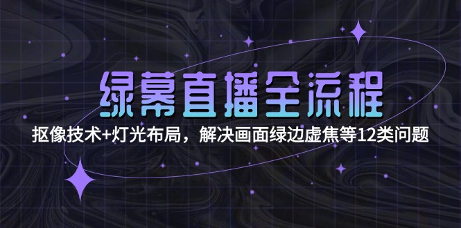 （15044期）绿幕直播全流程：抠像技术+灯光布局，解决画面绿边虚焦等12类问题