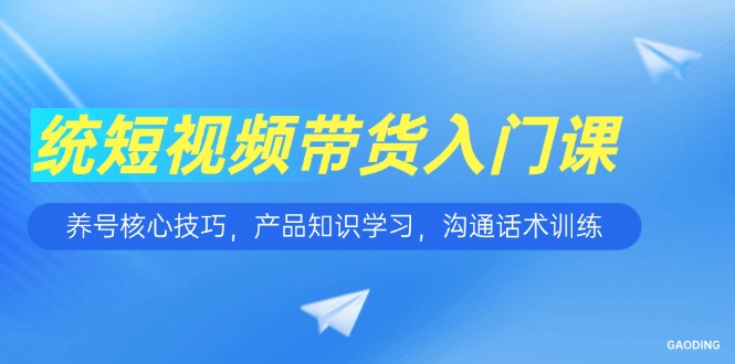 （15091期）短视频带货入门课，养号核心技巧，产品知识学习，沟通话术训练