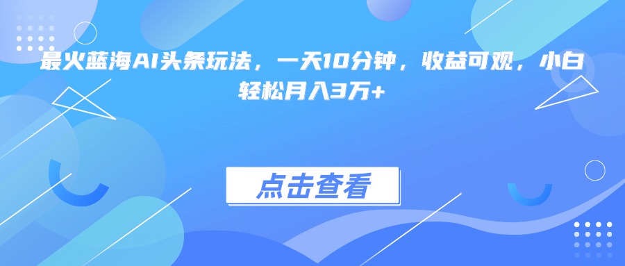 (15113期)最火蓝海AI头条玩法,一天10分钟,收益可观,小白轻松月入3万+