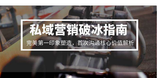 私域营销破冰指南,完美第一印象塑造,首次沟通核心价值解析