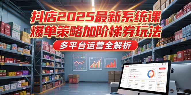 (15214期)抖店2025最新系统课,爆单策略加阶梯券玩法,多平台运营全解析