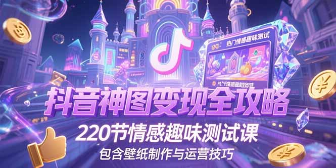 （15264期）抖音神图变现全攻略，220节情感趣味测试课，包含壁纸制作与运营技巧