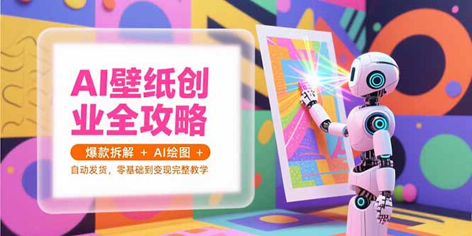 (15312期)AI壁纸创业全攻略,爆款拆解+AI绘图+自动发货,零基础到变现完整教学