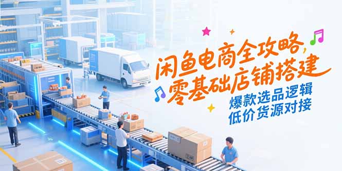 （15325期）闲鱼电商全攻略，零基础店铺搭建，爆款选品逻辑，低价货源对接