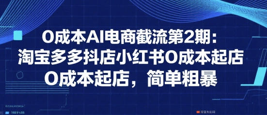 0成本AI电商截流第2期：淘宝多多抖店小红书0成本起店，简单粗暴