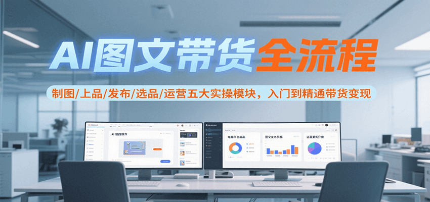 AI图文带货全流程,制图/上品/发布/选品/运营五大实操模块,入门到精通带货变现