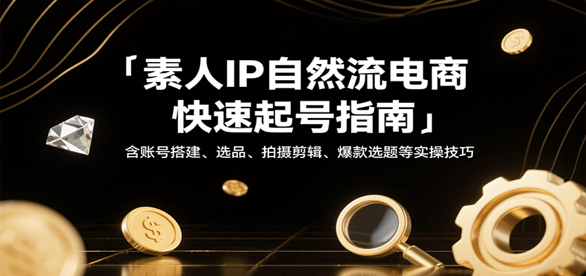 素人IP自然流电商快速起号指南，含账号搭建、选品、拍摄剪辑、爆款选题等实操技巧