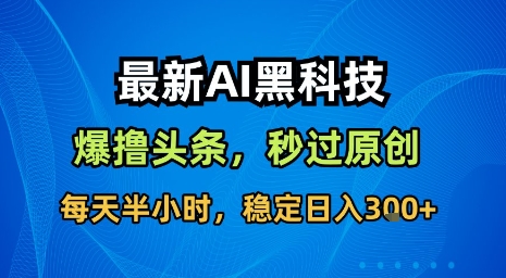 最新AI黑科技软件撸头条搬运,无需任何指令,秒过原创,每天半小时,稳定日入3张