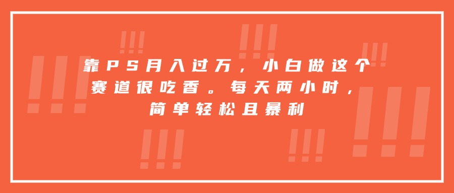 (15764期)靠PS月入过万,小白做这个赛道很吃香。每天两小时,简单轻松且暴利