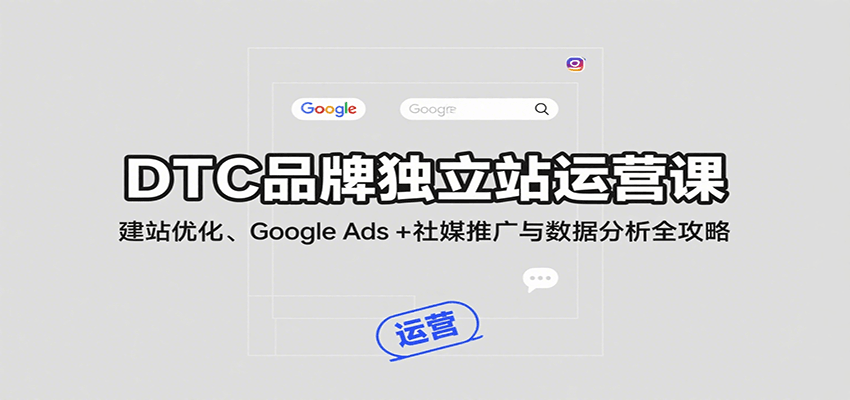 DTC品牌独立站运营课:建站优化、Google Ads + 社媒推广与数据分析全攻略