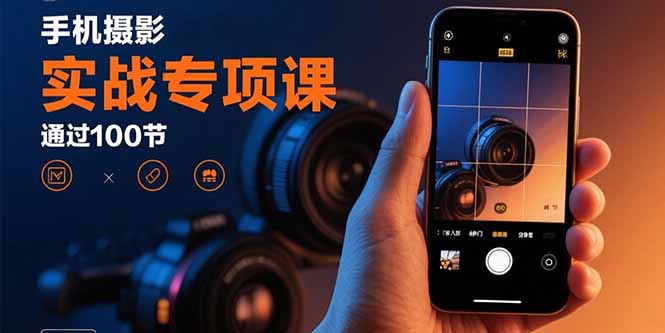 （15867期）手机摄影实战专项课：通过100节实操课程实现从入门到精通的技能进阶