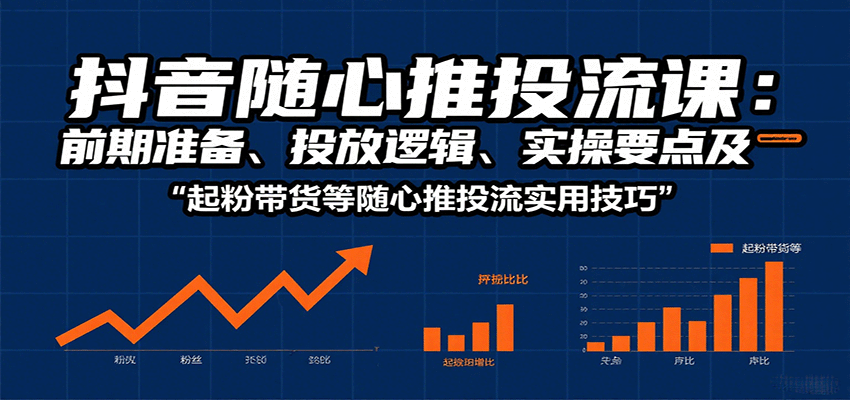 抖音随心推投流课:前期准备、投放逻辑、实操要点及起粉带货等随心推投流实用技巧