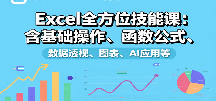 Excel全方位技能课：含基础操作、函数公式、数据透视、图表、AI应用等