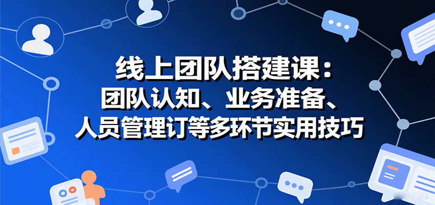 线上团队搭建课:团队认知、业务准备、人员管理、协议签订等多环节实用技巧