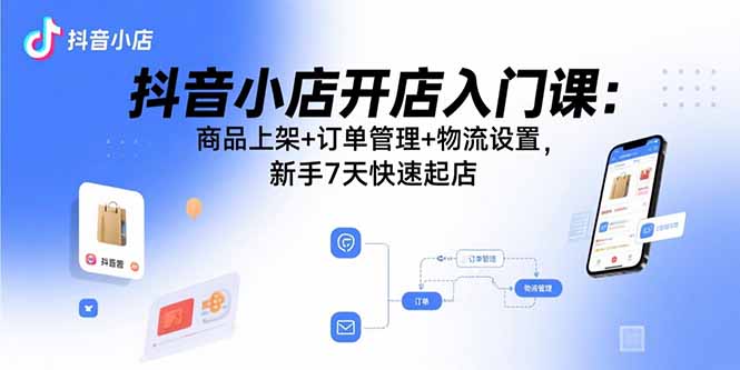 (15947期)抖音小店开店入门课:商品上架+订单管理+物流设置,新手7天快速起店
