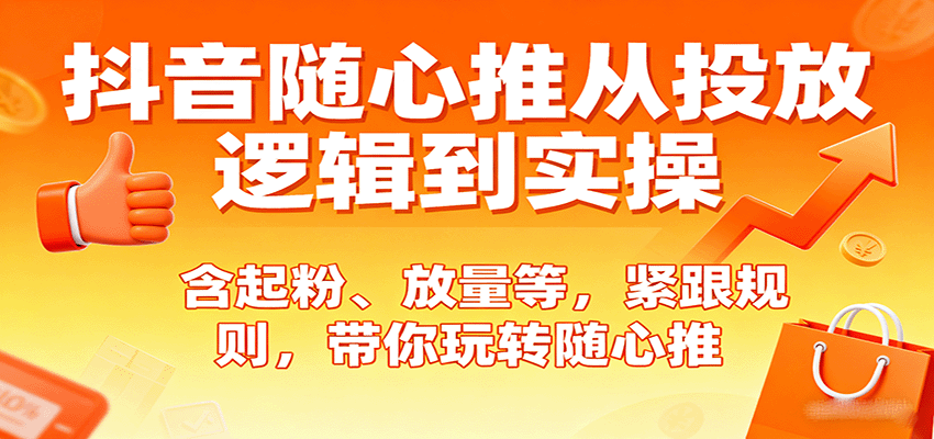 抖音随心推从投放逻辑到实操,含起粉、放量等,紧跟规则,带你玩转随心推