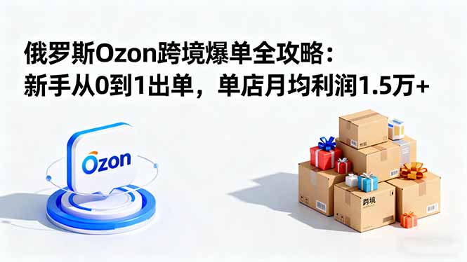 (16274期)俄罗斯Ozon跨境爆单全攻略:新手从0到1出单,单店月均利润1.5万+