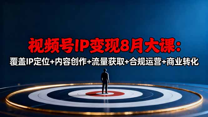 （16361期）视频号IP变现8月大课，覆盖IP定位+内容创作+流量获取+合规运营+商业转化