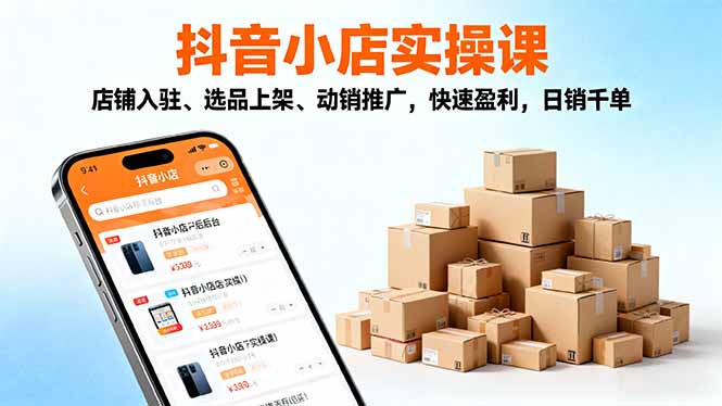(16386期)2025抖音小店实操课,店铺入驻、选品上架、动销推广,快速盈利,日销千单
