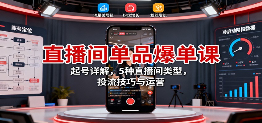 直播间单品爆单课:起号详解,5种直播间类型,投流技巧与运营