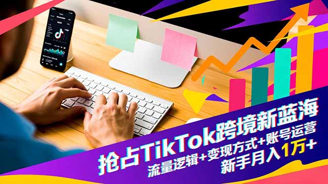 (16640期)抢占TikTok跨境新蓝海:流量逻辑+变现方式+账号运营,新手月入1万+