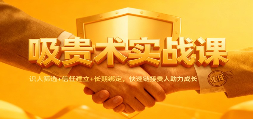 吸贵术实战课:识人筛选+信任建立+长期绑定,快速链接贵人助力成长