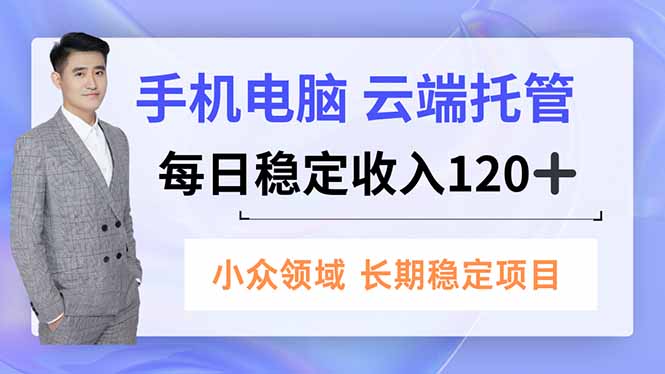 (16719期)手机、电脑云端托管,每日稳定收入120+,小众领域长期稳定