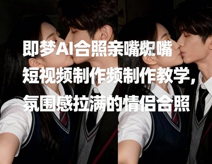 即梦AI合照亲嘴短视频制作教学，氛围感拉满的情侣合照