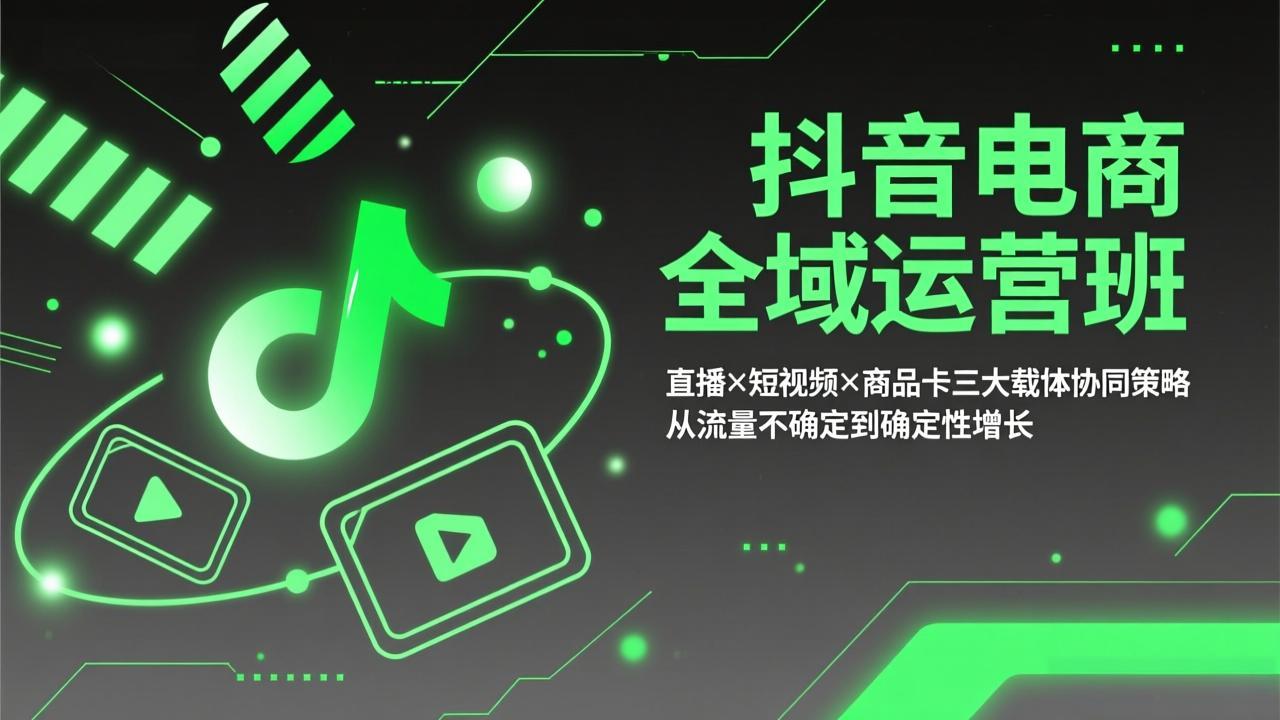 (17550期)抖音电商全域运营班:直播×短视频×商品卡三大载体协同策略,从流量不确定到确定性增长