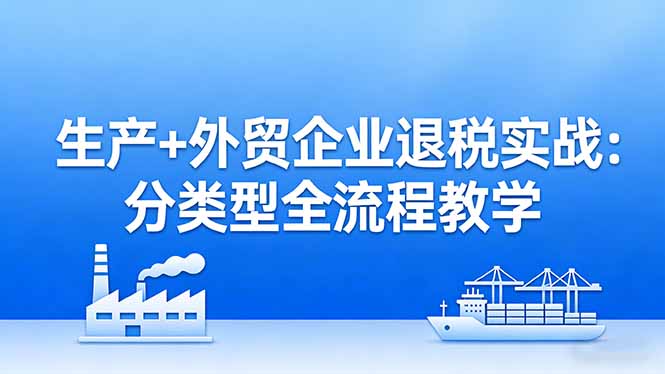 (17602期)生产+外贸企业退税实战:分类型全流程教学,生产企业留抵退税最大化+外贸企业退税系统申报