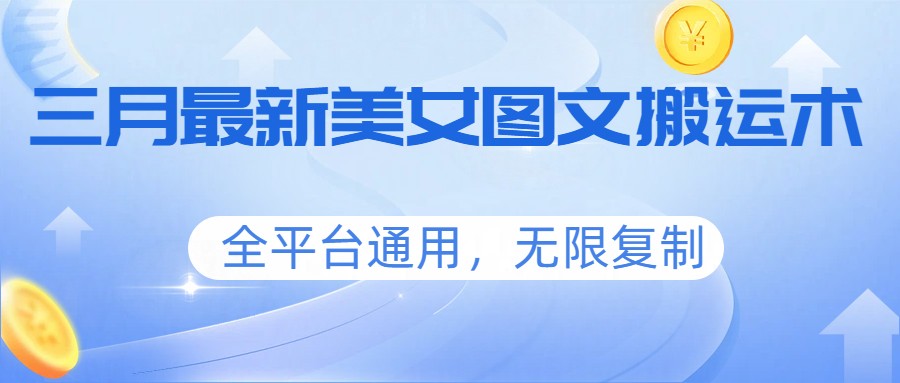 三月最新美女图文搬运术，全平台通用，无限复制