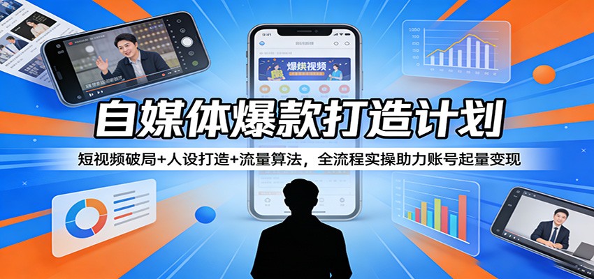 自媒体爆款打造计划：短视频破局+人设打造+流量算法，全流程实操助力账号起量变现