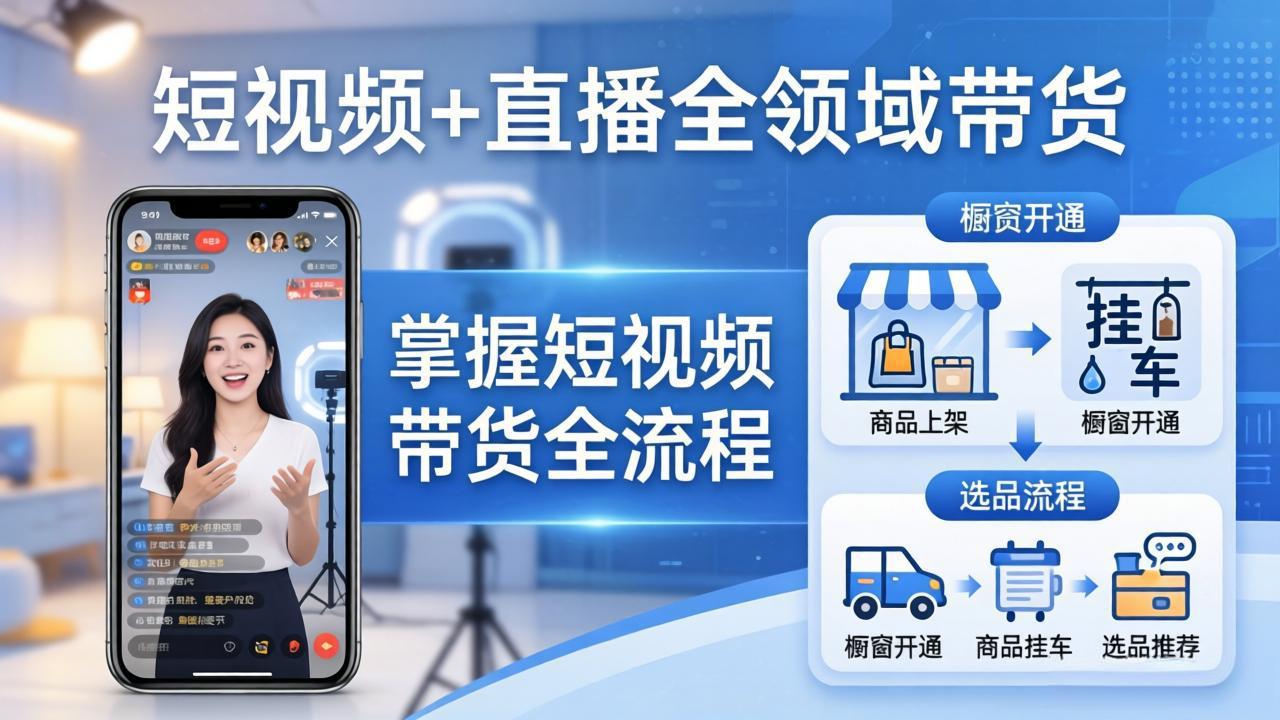 (17915期)短视频+直播全领域带货-更新:掌握橱窗开通、挂车、选品、爆款文案改编等短视频带货全流程