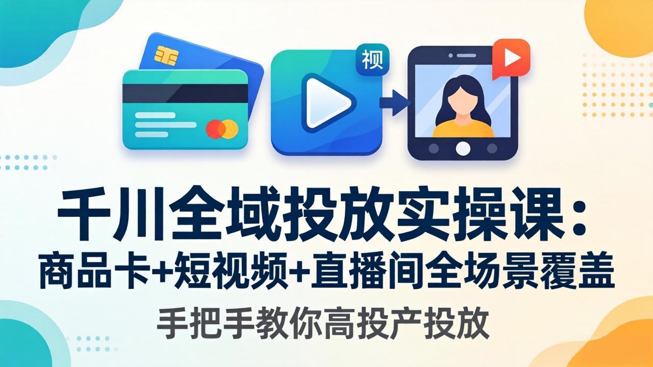 （18274期）千川全域投放实操课-更新4月30：商品卡+短视频+直播间全场景覆盖，手把手教你高投产投放