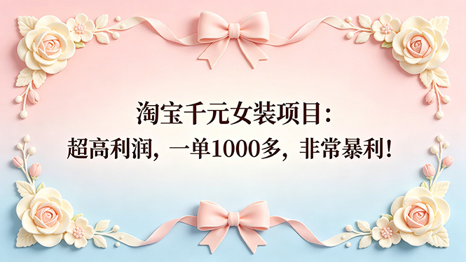 (18388期)淘宝千元女装项目:超高利润,一单1000多,非常暴利!