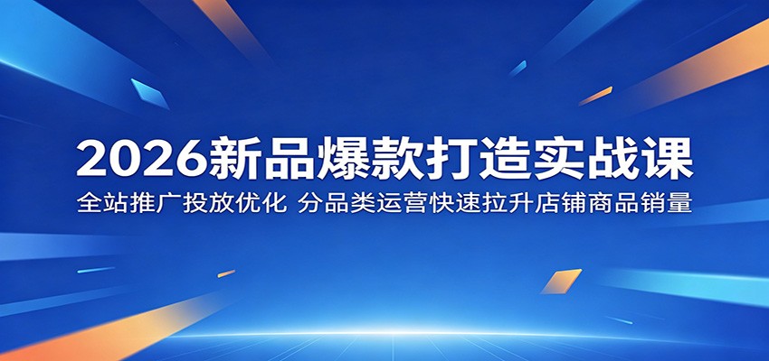 2026新品爆款打造实战课:全站推广投放优化,分品类运营快速拉升店铺商品销量