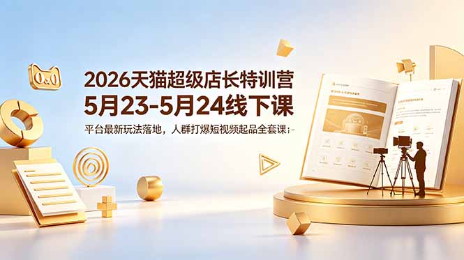 （18741期）2026天猫超级店长特训营5月23-5月24线下课，平台最新玩法落地，人群打爆短视频起品全套课件